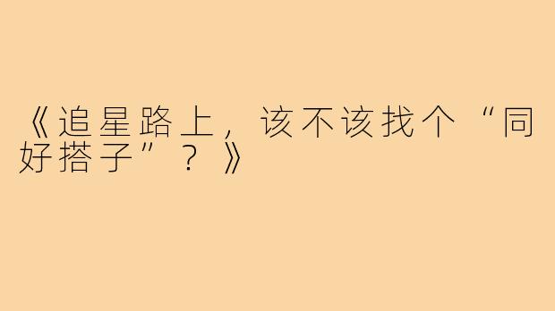 《追星路上，该不该找个“同好搭子”？》