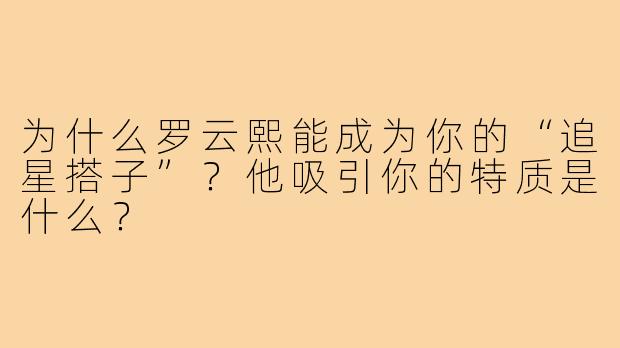 为什么罗云熙能成为你的“追星搭子”?他吸引你的特质是什么?