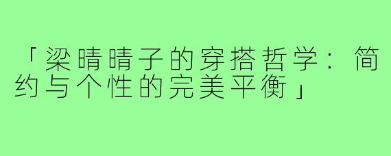 「梁晴晴子的穿搭哲学：简约与个性的完美平衡」