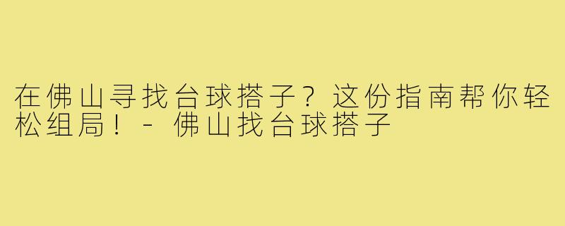 在佛山寻找台球搭子？这份指南帮你轻松组局！-佛山找台球搭子