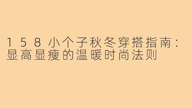 158小个子秋冬穿搭指南：显高显瘦的温暖时尚法则