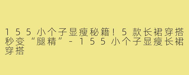 155小个子显瘦秘籍！5款长裙穿搭秒变“腿精”-155小个子显瘦长裙穿搭