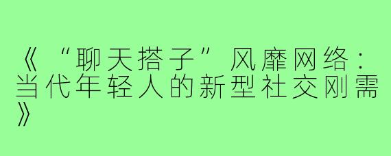 《“聊天搭子”风靡网络：当代年轻人的新型社交刚需》