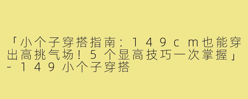 「小个子穿搭指南：149cm也能穿出高挑气场！5个显高技巧一次掌握」