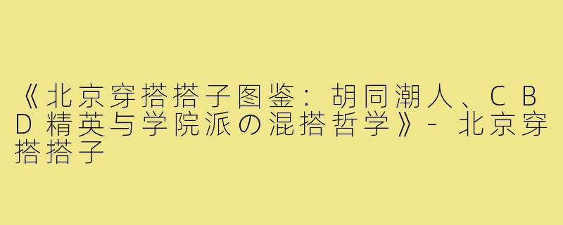 《北京穿搭搭子图鉴：胡同潮人、CBD精英与学院派の混搭哲学》-北京穿搭搭子