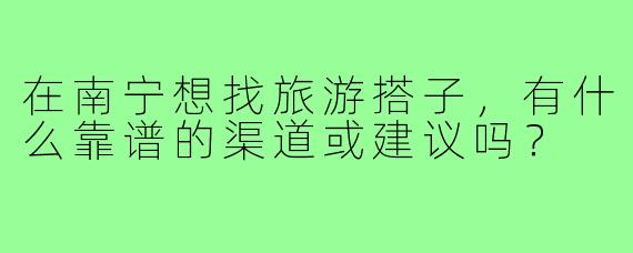 在南宁想找旅游搭子,有什么靠谱的渠道或建议吗?