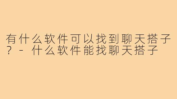 有什么软件可以找到聊天搭子?-什么软件能找聊天搭子