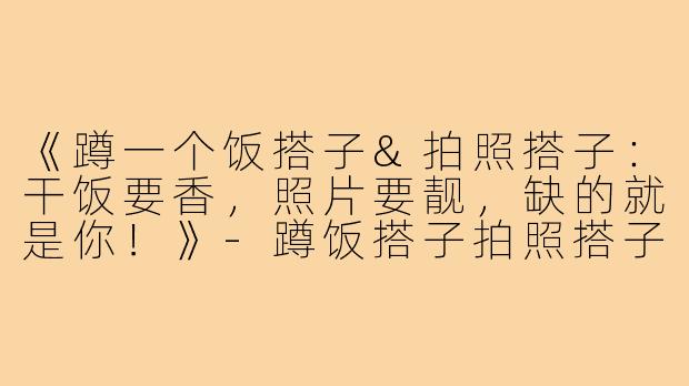 《蹲一个饭搭子&拍照搭子:干饭要香,照片要靓,缺的就是你!》-蹲饭搭子拍照搭子图片