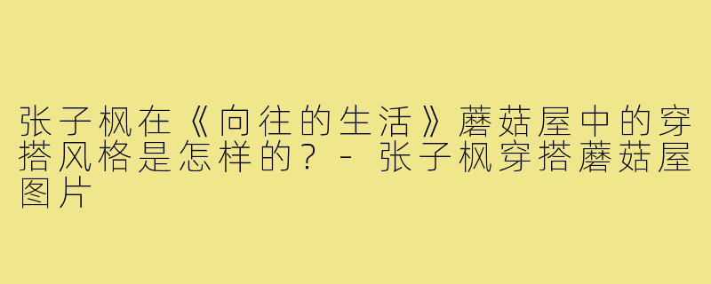 张子枫在《向往的生活》蘑菇屋中的穿搭风格是怎样的?-张子枫穿搭蘑菇屋图片