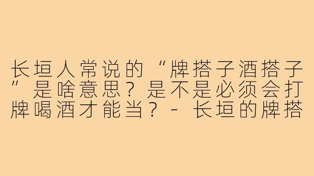 长垣人常说的“牌搭子酒搭子”是啥意思?是不是必须会打牌喝酒才能当?-长垣的牌搭子酒搭子