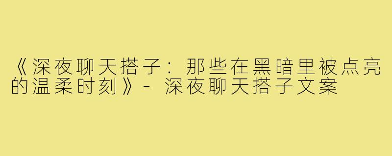 《深夜聊天搭子:那些在黑暗里被点亮的温柔时刻》-深夜聊天搭子文案