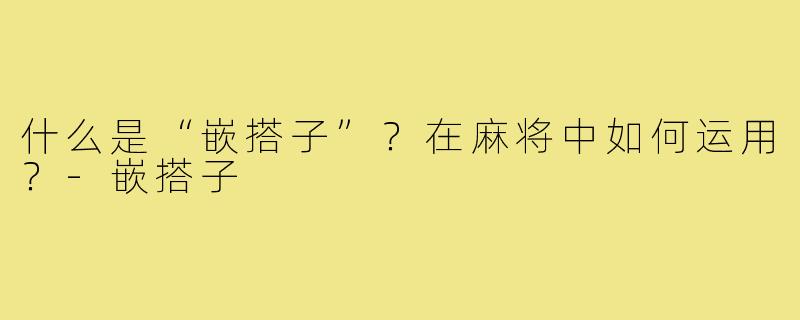 什么是“嵌搭子”？在麻将中如何运用？-嵌搭子