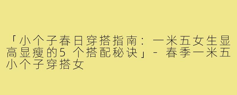 「小个子春日穿搭指南：一米五女生显高显瘦的5个搭配秘诀」-春季一米五小个子穿搭女