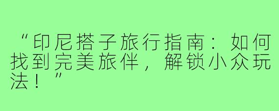 “印尼搭子旅行指南：如何找到完美旅伴，解锁小众玩法！”