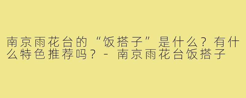 南京雨花台的“饭搭子”是什么?有什么特色推荐吗?-南京雨花台饭搭子