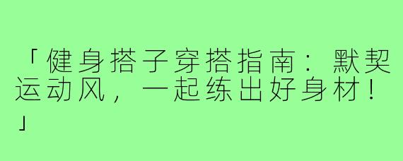 「健身搭子穿搭指南：默契运动风，一起练出好身材！」