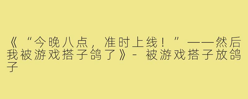 《“今晚八点,准时上线!”——然后我被游戏搭子鸽了》-被游戏搭子放鸽子