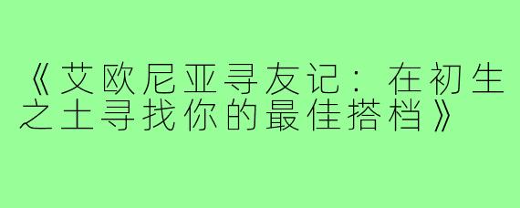 《艾欧尼亚寻友记：在初生之土寻找你的最佳搭档》