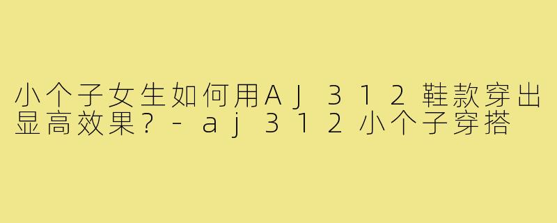 小个子女生如何用AJ312鞋款穿出显高效果?-aj312小个子穿搭