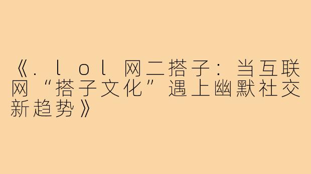 《.lol网二搭子：当互联网“搭子文化”遇上幽默社交新趋势》