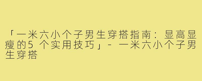 「一米六小个子男生穿搭指南：显高显瘦的5个实用技巧」-一米六小个子男生穿搭