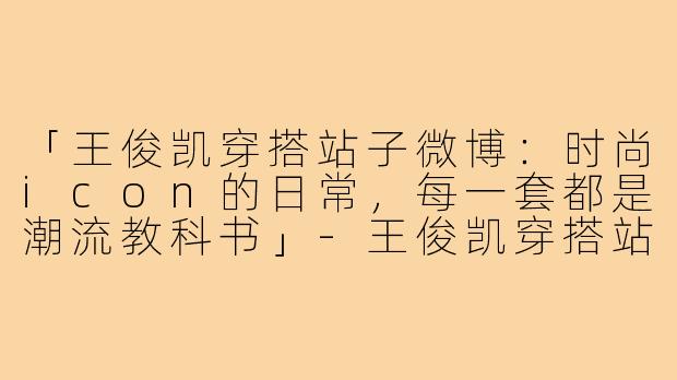 「王俊凯穿搭站子微博：时尚icon的日常，每一套都是潮流教科书」-王俊凯穿搭站子微博