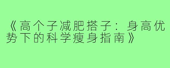 《高个子减肥搭子：身高优势下的科学瘦身指南》