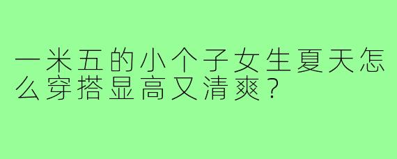 一米五的小个子女生夏天怎么穿搭显高又清爽？