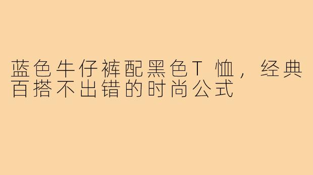 蓝色牛仔裤配黑色T恤,经典百搭不出错的时尚公式