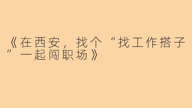 《在西安，找个“找工作搭子”一起闯职场》