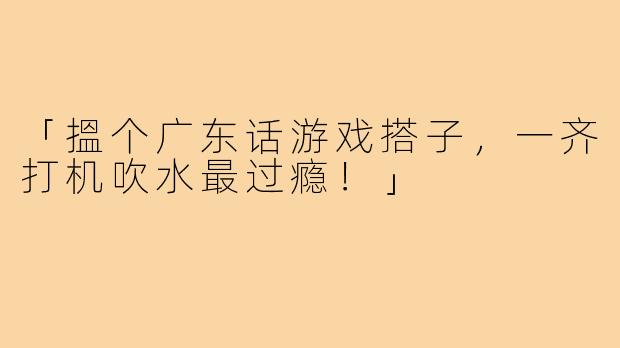 「搵个广东话游戏搭子，一齐打机吹水最过瘾！」
