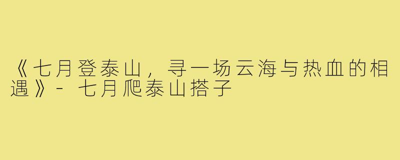 《七月登泰山，寻一场云海与热血的相遇》-七月爬泰山搭子