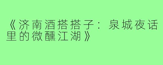 《济南酒搭搭子：泉城夜话里的微醺江湖》
