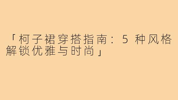 「柯子裙穿搭指南:5种风格解锁优雅与时尚」