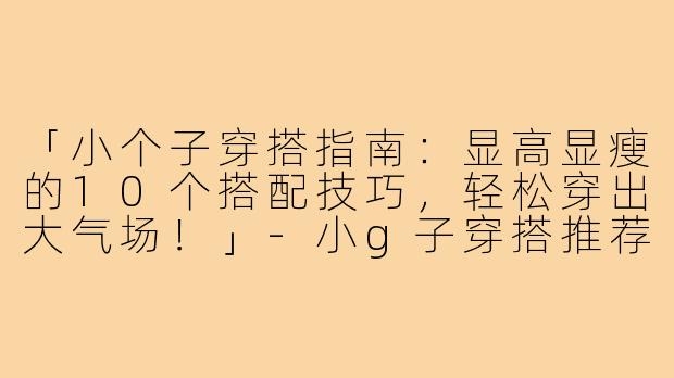 「小个子穿搭指南：显高显瘦的10个搭配技巧，轻松穿出大气场！」-小g子穿搭推荐