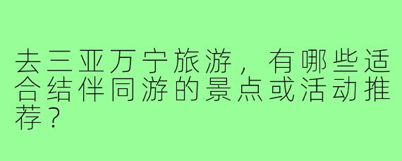 去三亚万宁旅游，有哪些适合结伴同游的景点或活动推荐？