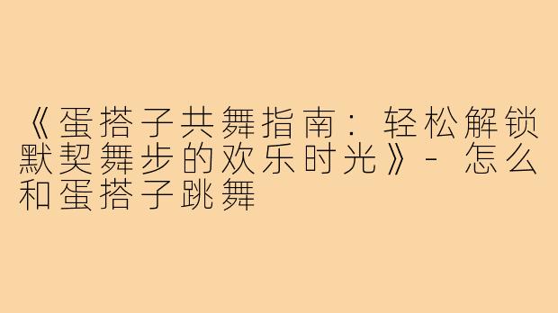 《蛋搭子共舞指南：轻松解锁默契舞步的欢乐时光》-怎么和蛋搭子跳舞