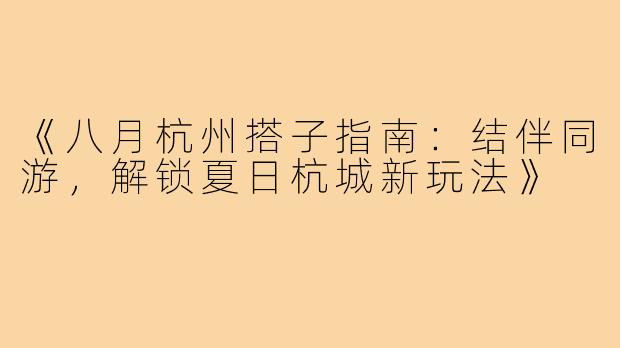 《八月杭州搭子指南：结伴同游，解锁夏日杭城新玩法》