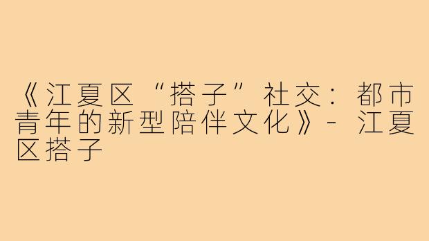 《江夏区“搭子”社交：都市青年的新型陪伴文化》-江夏区搭子
