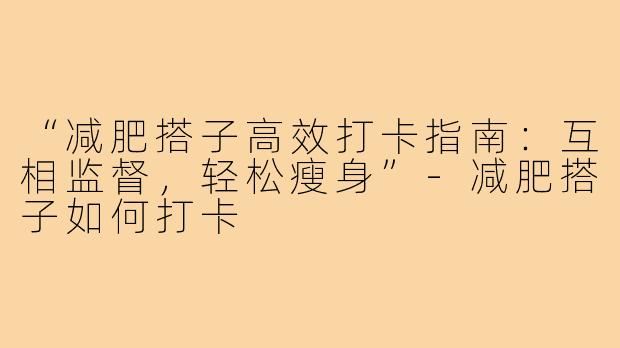 “减肥搭子高效打卡指南：互相监督，轻松瘦身”-减肥搭子如何打卡