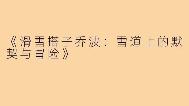 《滑雪搭子乔波:雪道上的默契与冒险》