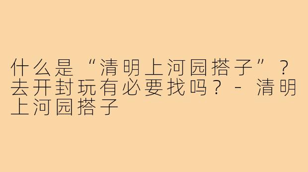 什么是“清明上河园搭子”?去开封玩有必要找吗?-清明上河园搭子