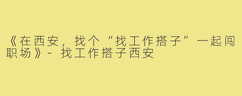 《在西安，找个“找工作搭子”一起闯职场》-找工作搭子西安