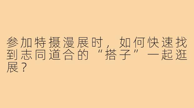 参加特摄漫展时,如何快速找到志同道合的“搭子”一起逛展?
