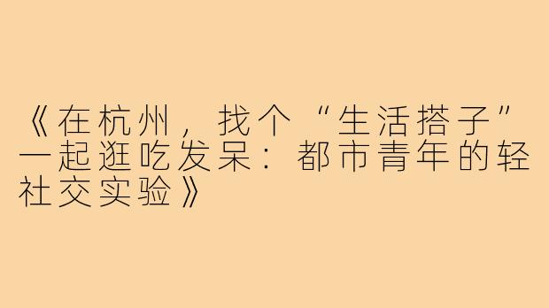 《在杭州，找个“生活搭子”一起逛吃发呆：都市青年的轻社交实验》