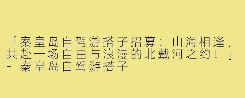 「秦皇岛自驾游搭子招募：山海相逢，共赴一场自由与浪漫的北戴河之约！」-秦皇岛自驾游搭子