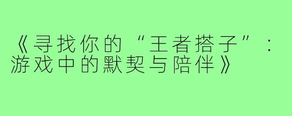 《寻找你的“王者搭子”：游戏中的默契与陪伴》