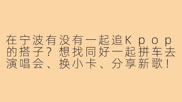 在宁波有没有一起追Kpop的搭子？想找同好一起拼车去演唱会、换小卡、分享新歌！-宁波kpop追星搭子