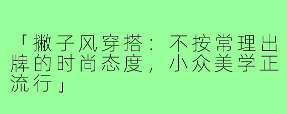 「撇子风穿搭:不按常理出牌的时尚态度,小众美学正流行」