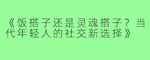 《饭搭子还是灵魂搭子?当代年轻人的社交新选择》